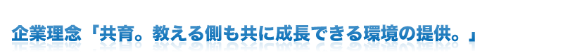 企業理念「共育。教える側も共に成長できる環境の提供。」