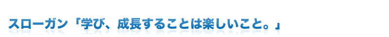 スローガン「学び、成長することは楽しいこと。」